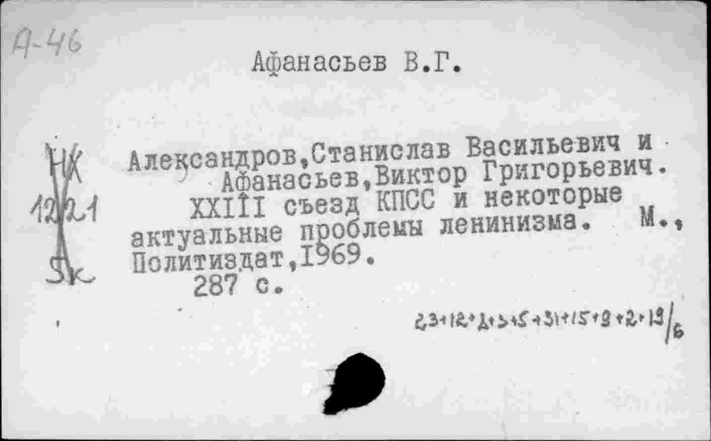 ﻿Афанасьев В.Г.
XXIII съезд КПСС и некоторые актуальные проблемы ленинизма. • » Политиздат,1969.
287 с.
63«	*£► 1-3/,
/ &